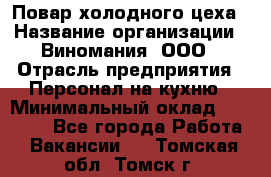 Повар холодного цеха › Название организации ­ Виномания, ООО › Отрасль предприятия ­ Персонал на кухню › Минимальный оклад ­ 40 000 - Все города Работа » Вакансии   . Томская обл.,Томск г.